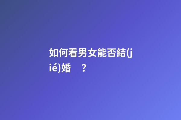 如何看男女能否結(jié)婚？